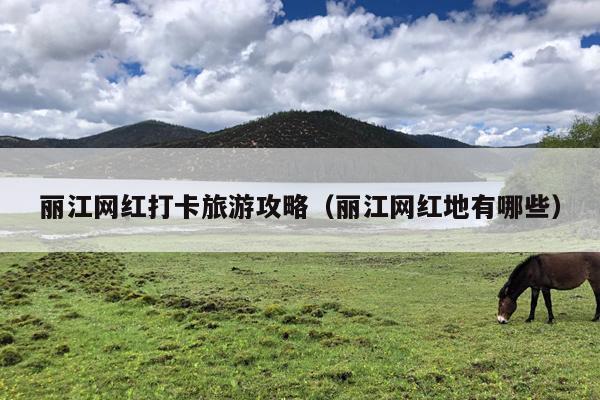 丽江网红打卡旅游攻略（丽江网红地有哪些）
